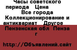 Часы советского периода › Цена ­ 3 999 - Все города Коллекционирование и антиквариат » Другое   . Пензенская обл.,Пенза г.